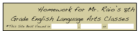 2016-2017 Homework for Mr. Raio’s 8th Grade English Language Arts Classes
*This Site Best Viewed in Mozilla Firefox , Apple Safari or Google Chrome